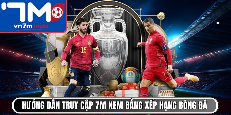 Hướng dẫn truy cập 7M xem bảng xếp hạng bóng đá